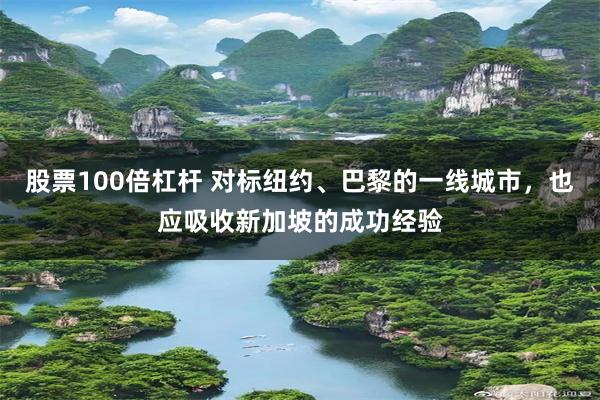 股票100倍杠杆 对标纽约、巴黎的一线城市，也应吸收新加坡的成功经验