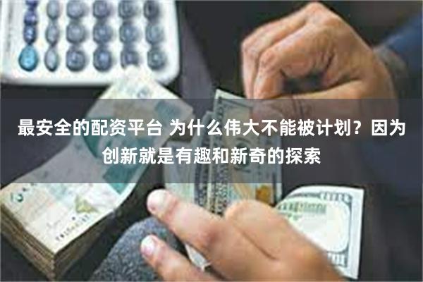 最安全的配资平台 为什么伟大不能被计划？因为创新就是有趣和新奇的探索