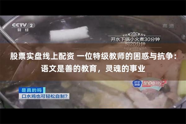 股票实盘线上配资 一位特级教师的困惑与抗争：语文是善的教育，灵魂的事业