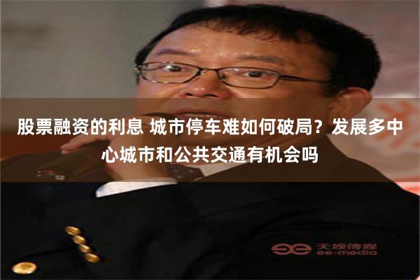 股票融资的利息 城市停车难如何破局？发展多中心城市和公共交通有机会吗