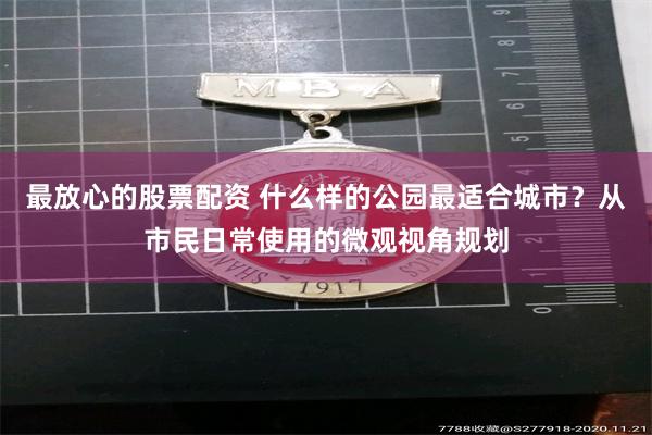 最放心的股票配资 什么样的公园最适合城市？从市民日常使用的微观视角规划