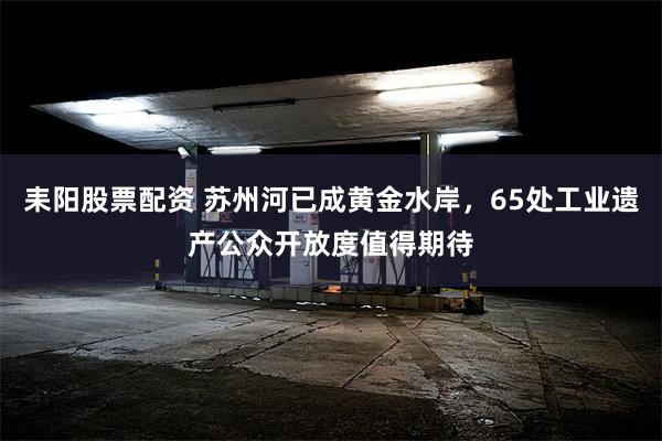 耒阳股票配资 苏州河已成黄金水岸，65处工业遗产公众开放度值得期待