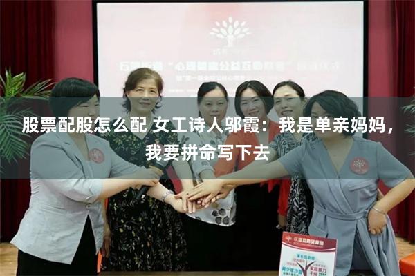 股票配股怎么配 女工诗人邬霞：我是单亲妈妈，我要拼命写下去