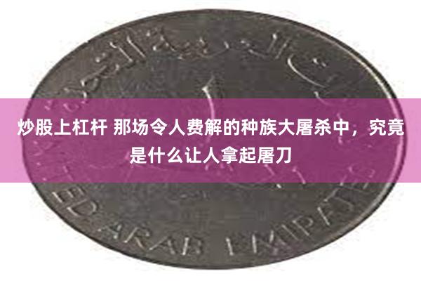 炒股上杠杆 那场令人费解的种族大屠杀中，究竟是什么让人拿起屠刀