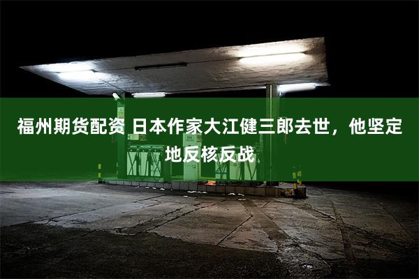 福州期货配资 日本作家大江健三郎去世，他坚定地反核反战