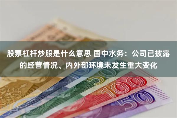 股票杠杆炒股是什么意思 国中水务：公司已披露的经营情况、内外部环境未发生重大变化