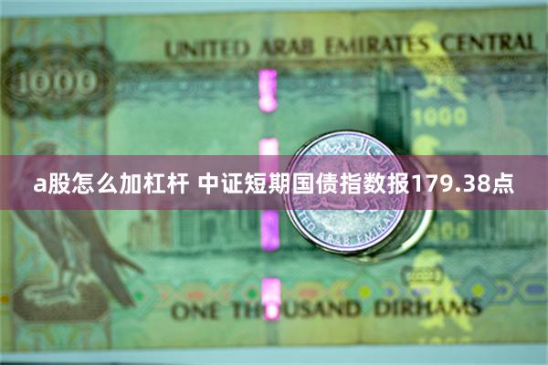 a股怎么加杠杆 中证短期国债指数报179.38点