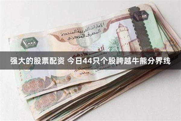 强大的股票配资 今日44只个股跨越牛熊分界线