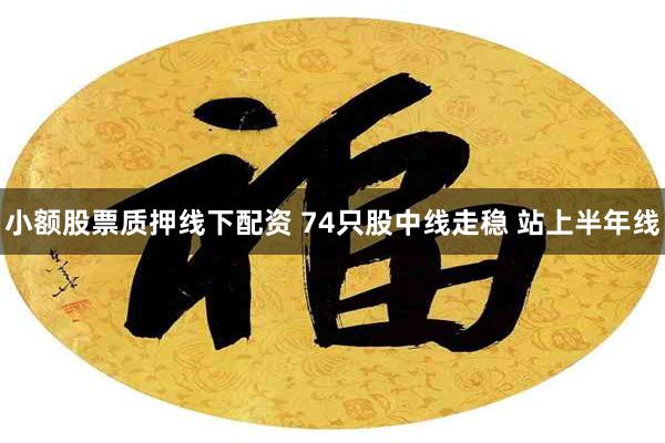 小额股票质押线下配资 74只股中线走稳 站上半年线