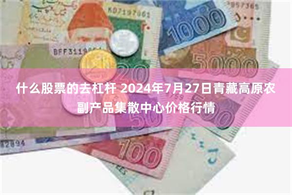 什么股票的去杠杆 2024年7月27日青藏高原农副产品集散中心价格行情