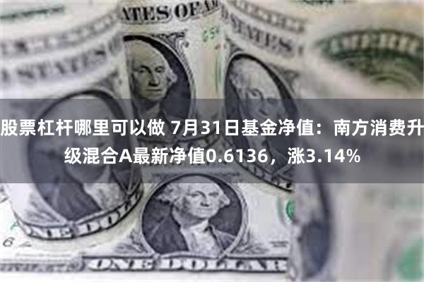 股票杠杆哪里可以做 7月31日基金净值：南方消费升级混合A最新净值0.6136，涨3.14%