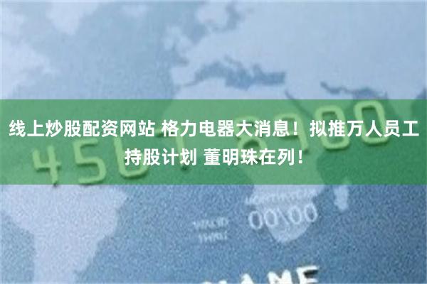 线上炒股配资网站 格力电器大消息！拟推万人员工持股计划 董明珠在列！