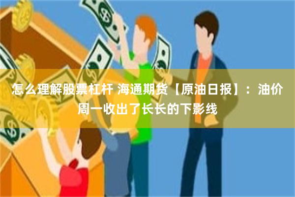 怎么理解股票杠杆 海通期货【原油日报】：油价周一收出了长长的下影线