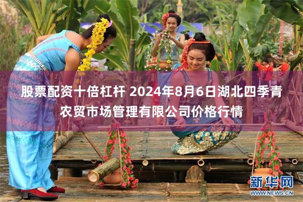 股票配资十倍杠杆 2024年8月6日湖北四季青农贸市场管理有限公司价格行情