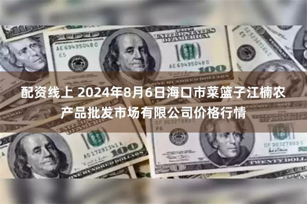 配资线上 2024年8月6日海口市菜篮子江楠农产品批发市场有限公司价格行情