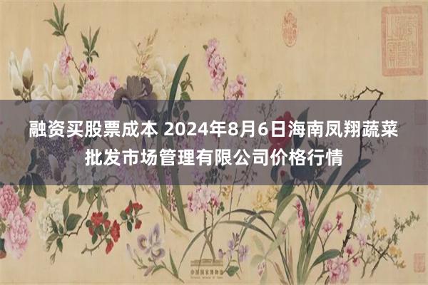 融资买股票成本 2024年8月6日海南凤翔蔬菜批发市场管理有限公司价格行情