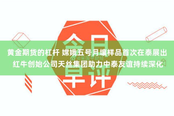 黄金期货的杠杆 嫦娥五号月壤样品首次在泰展出 红牛创始公司天丝集团助力中泰友谊持续深化