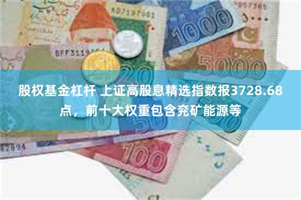 股权基金杠杆 上证高股息精选指数报3728.68点，前十大权重包含兖矿能源等