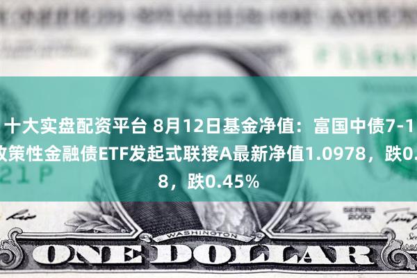 十大实盘配资平台 8月12日基金净值：富国中债7-10年政策性金融债ETF发起式联接A最新净值1.0978，跌0.45%