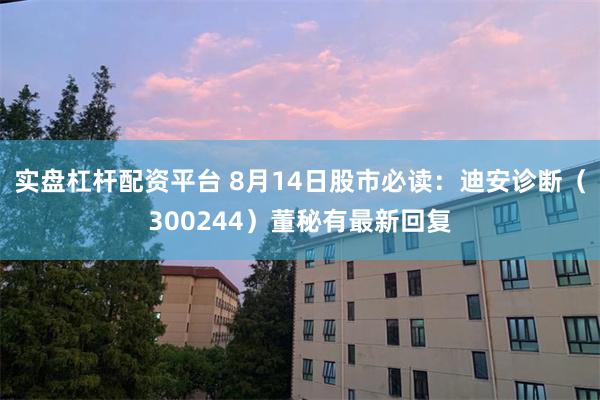 实盘杠杆配资平台 8月14日股市必读：迪安诊断（300244）董秘有最新回复