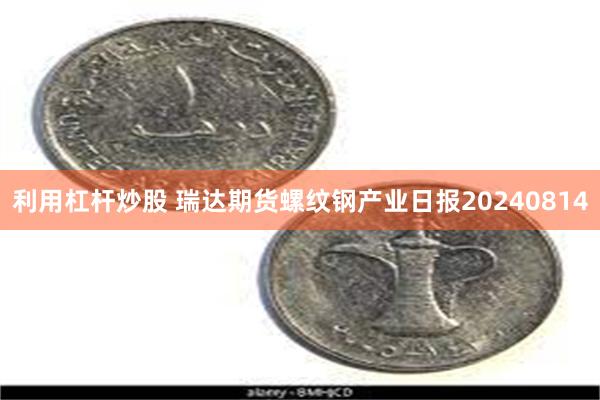 利用杠杆炒股 瑞达期货螺纹钢产业日报20240814