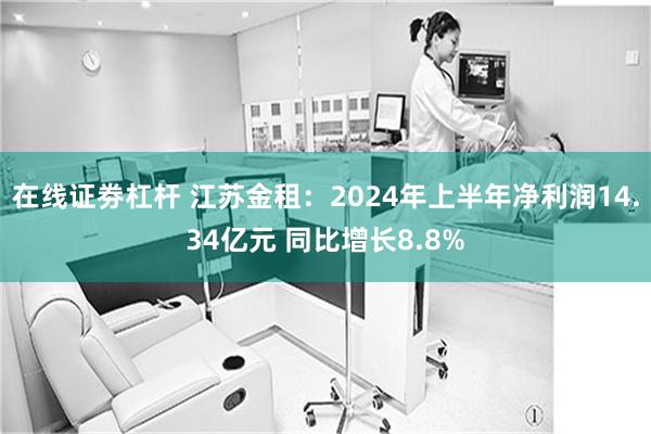 在线证劵杠杆 江苏金租：2024年上半年净利润14.34亿元 同比增长8.8%