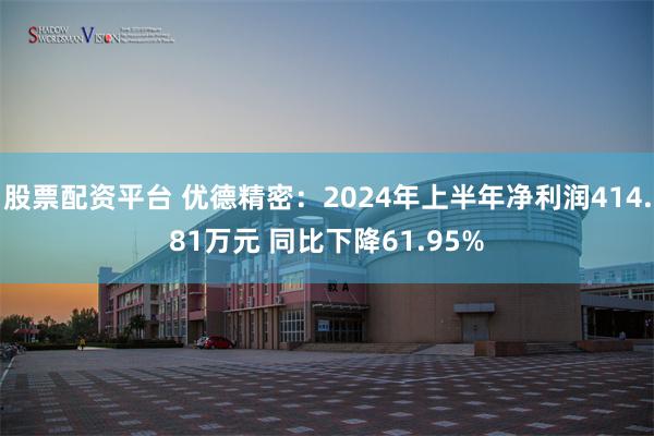 股票配资平台 优德精密：2024年上半年净利润414.81万元 同比下降61.95%