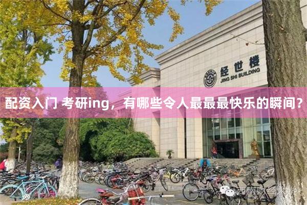 配资入门 考研ing，有哪些令人最最最快乐的瞬间？