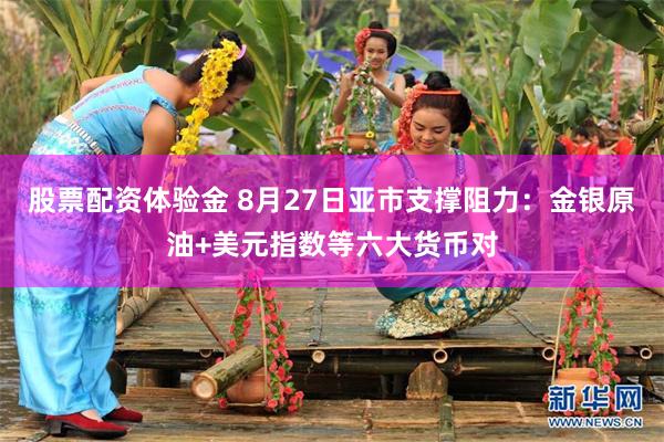 股票配资体验金 8月27日亚市支撑阻力：金银原油+美元指数等六大货币对