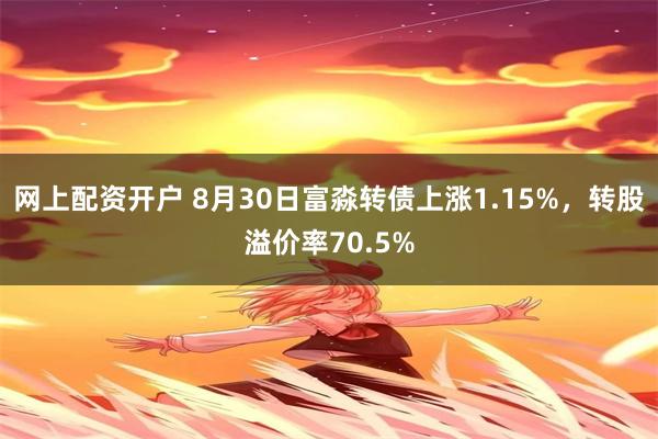 网上配资开户 8月30日富淼转债上涨1.15%，转股溢价率70.5%