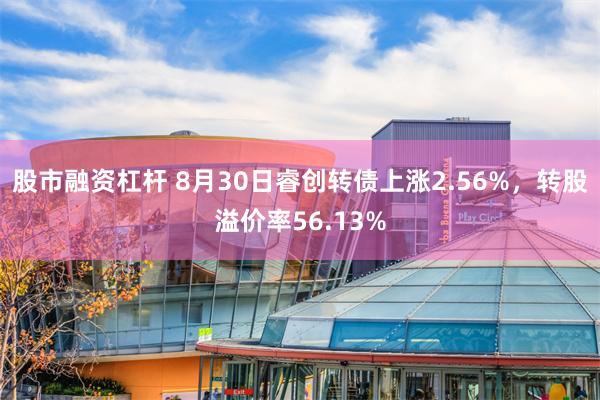 股市融资杠杆 8月30日睿创转债上涨2.56%，转股溢价率56.13%