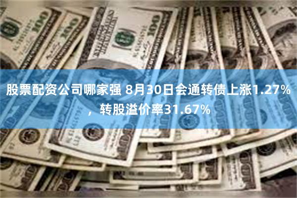 股票配资公司哪家强 8月30日会通转债上涨1.27%，转股溢价率31.67%