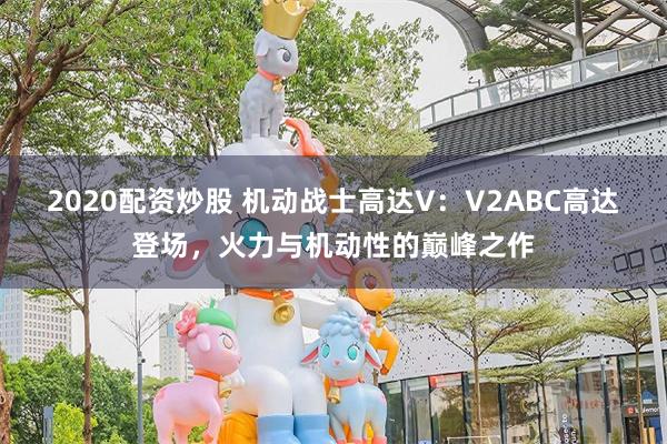 2020配资炒股 机动战士高达V：V2ABC高达登场，火力与机动性的巅峰之作