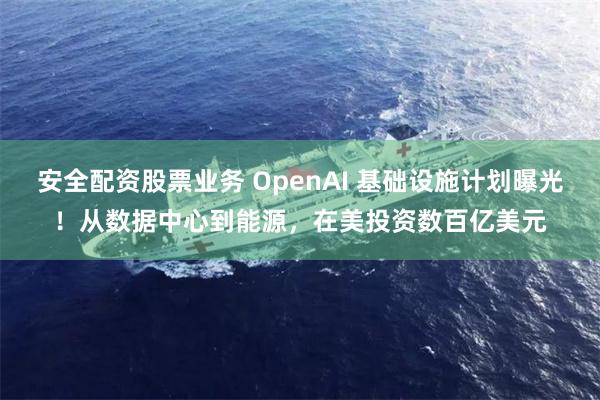 安全配资股票业务 OpenAI 基础设施计划曝光！从数据中心到能源，在美投资数百亿美元