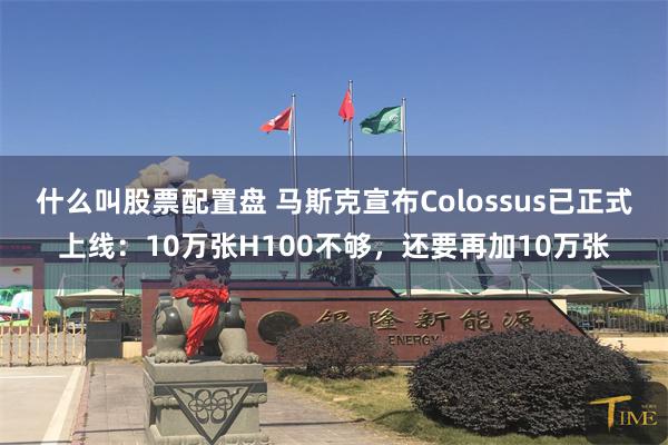 什么叫股票配置盘 马斯克宣布Colossus已正式上线：10万张H100不够，还要再加10万张