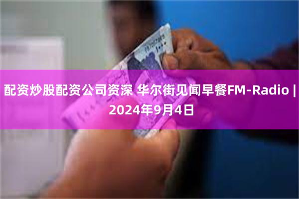 配资炒股配资公司资深 华尔街见闻早餐FM-Radio | 2024年9月4日