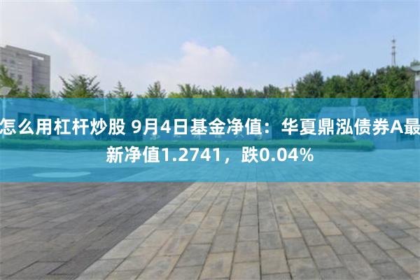 怎么用杠杆炒股 9月4日基金净值：华夏鼎泓债券A最新净值1.2741，跌0.04%