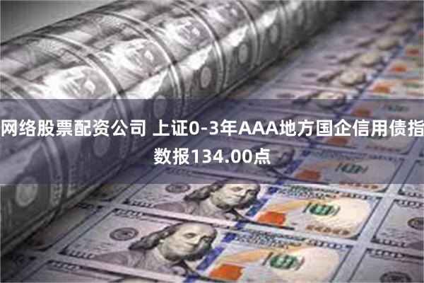 网络股票配资公司 上证0-3年AAA地方国企信用债指数报134.00点