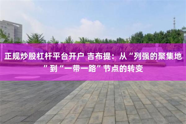 正规炒股杠杆平台开户 吉布提：从“列强的聚集地”到“一带一路”节点的转变