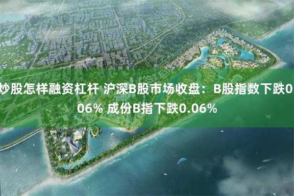 炒股怎样融资杠杆 沪深B股市场收盘：B股指数下跌0.06% 成份B指下跌0.06%