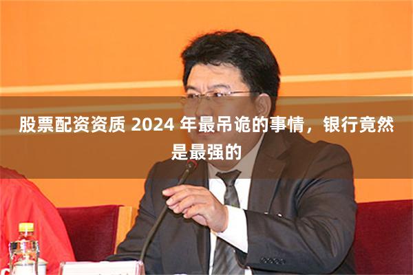 股票配资资质 2024 年最吊诡的事情，银行竟然是最强的