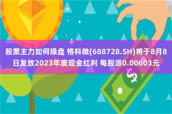 股票主力如何操盘 格科微(688728.SH)将于8月8日发放2023年度现金红利 每股派0.00603元