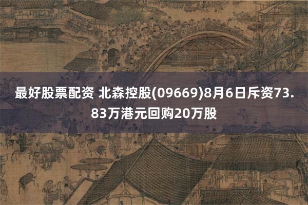 最好股票配资 北森控股(09669)8月6日斥资73.83万港元回购20万股