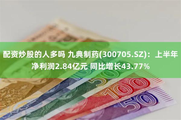 配资炒股的人多吗 九典制药(300705.SZ)：上半年净利润2.84亿元 同比增长43.77%