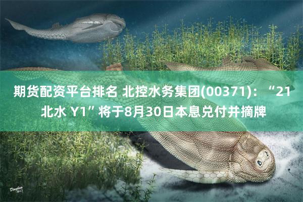 期货配资平台排名 北控水务集团(00371)：“21 北水 Y1”将于8月30日本息兑付并摘牌