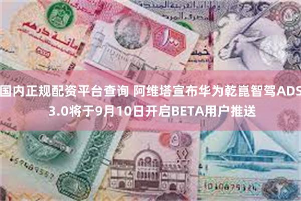 国内正规配资平台查询 阿维塔宣布华为乾崑智驾ADS 3.0将于9月10日开启BETA用户推送