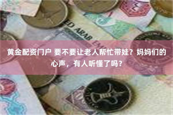 黄金配资门户 要不要让老人帮忙带娃？妈妈们的心声，有人听懂了吗？