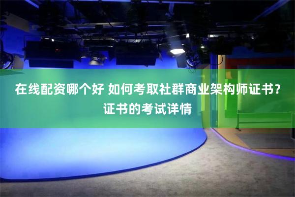 在线配资哪个好 如何考取社群商业架构师证书？证书的考试详情