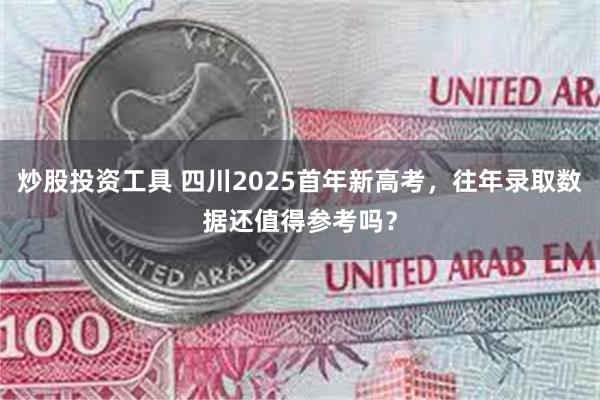 炒股投资工具 四川2025首年新高考，往年录取数据还值得参考吗？