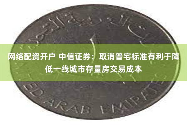 网络配资开户 中信证券：取消普宅标准有利于降低一线城市存量房交易成本